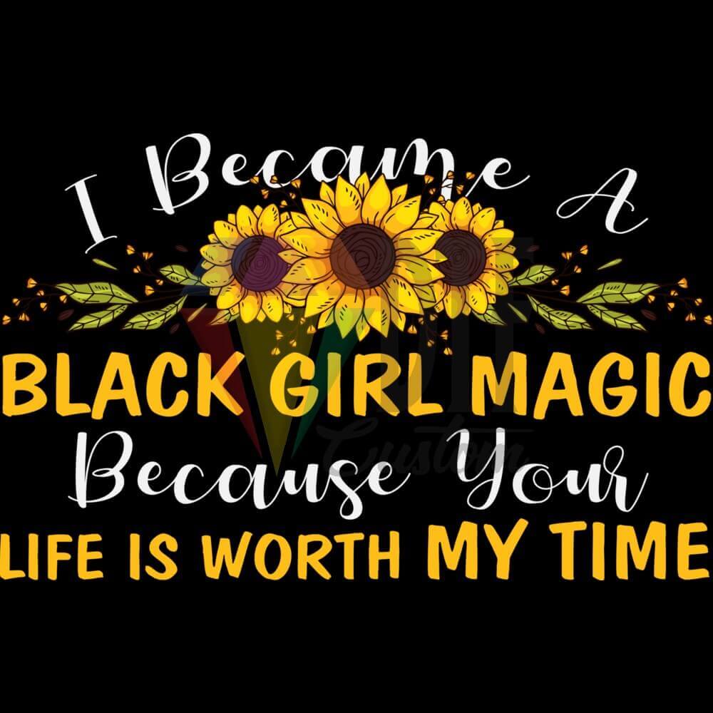 I Became A BLACK GIRL MAGIC Because Your LIFE IS WORTH MY TIME DTF transfer design